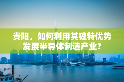 贵阳，如何利用其独特优势发展半导体制造产业？