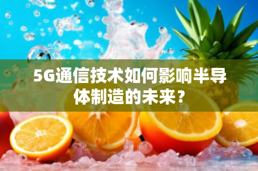 5G通信技术如何影响半导体制造的未来？