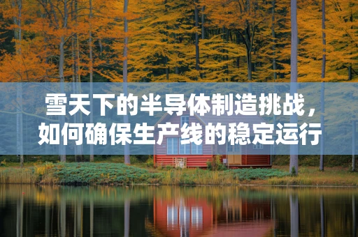 雪天下的半导体制造挑战，如何确保生产线的稳定运行？
