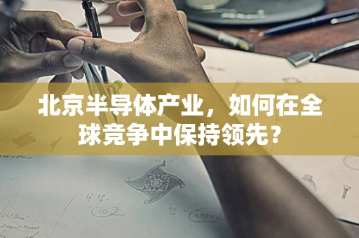 北京半导体产业，如何在全球竞争中保持领先？