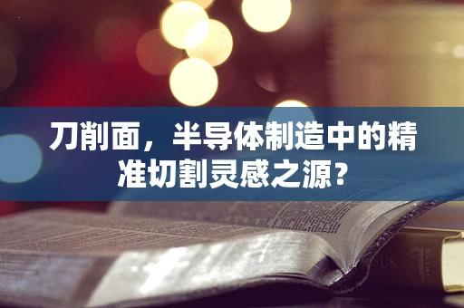 刀削面，半导体制造中的精准切割灵感之源？