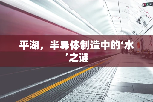 平湖，半导体制造中的‘水’之谜