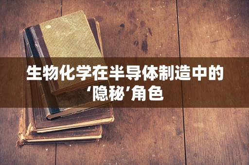 生物化学在半导体制造中的‘隐秘’角色