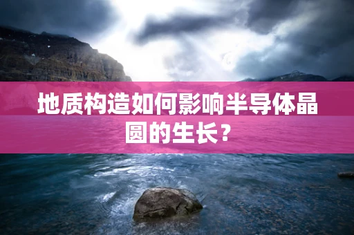 地质构造如何影响半导体晶圆的生长？