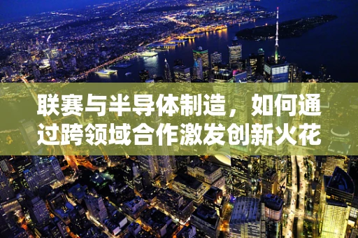 联赛与半导体制造，如何通过跨领域合作激发创新火花？