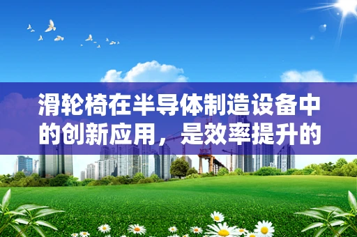滑轮椅在半导体制造设备中的创新应用，是效率提升的灵巧工具还是安全隐忧的潜在来源？