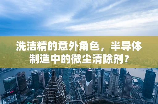 洗洁精的意外角色，半导体制造中的微尘清除剂？
