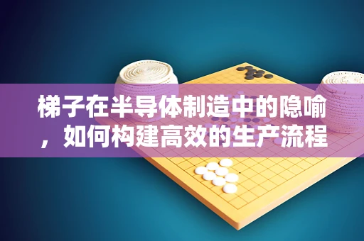 梯子在半导体制造中的隐喻，如何构建高效的生产流程？