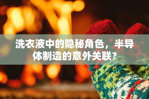 洗衣液中的隐秘角色，半导体制造的意外关联？