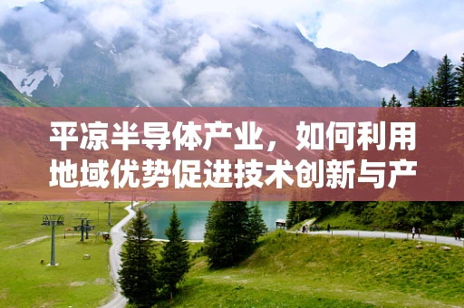 平凉半导体产业，如何利用地域优势促进技术创新与产业升级？