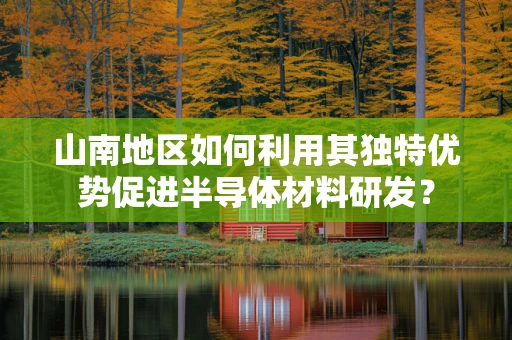 山南地区如何利用其独特优势促进半导体材料研发？
