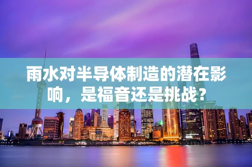 雨水对半导体制造的潜在影响，是福音还是挑战？