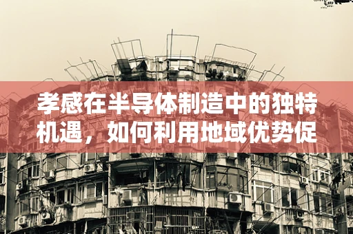 孝感在半导体制造中的独特机遇，如何利用地域优势促进产业升级？