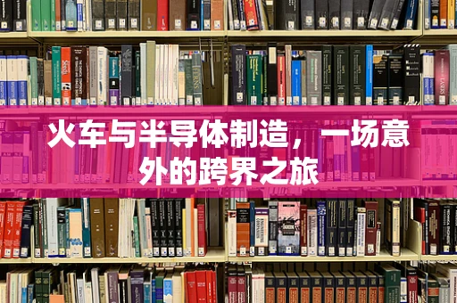 火车与半导体制造，一场意外的跨界之旅