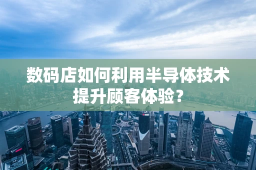 数码店如何利用半导体技术提升顾客体验？