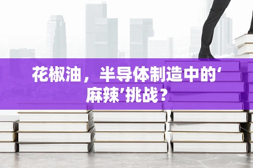 花椒油，半导体制造中的‘麻辣’挑战？