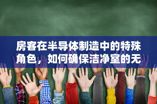 房客在半导体制造中的特殊角色，如何确保洁净室的无尘与安全？