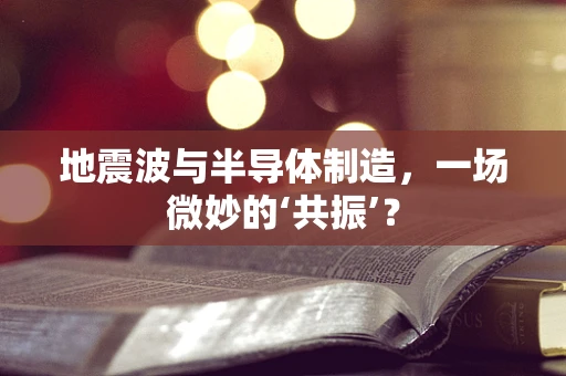 地震波与半导体制造，一场微妙的‘共振’？