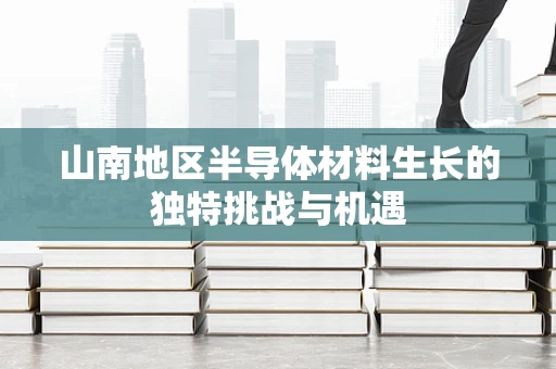 山南地区半导体材料生长的独特挑战与机遇