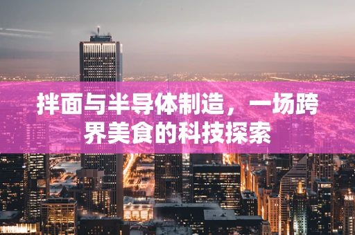 拌面与半导体制造，一场跨界美食的科技探索