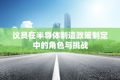 议员在半导体制造政策制定中的角色与挑战