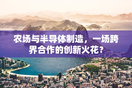 农场与半导体制造，一场跨界合作的创新火花？