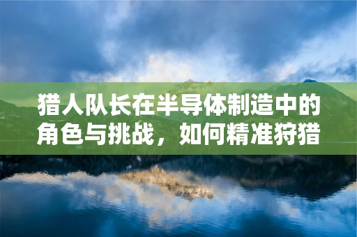猎人队长在半导体制造中的角色与挑战，如何精准狩猎缺陷？