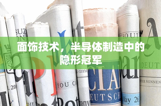 面饰技术，半导体制造中的隐形冠军