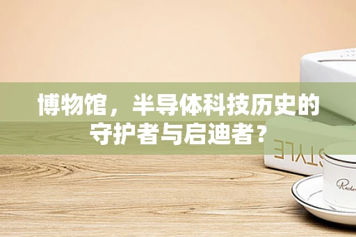 博物馆，半导体科技历史的守护者与启迪者？