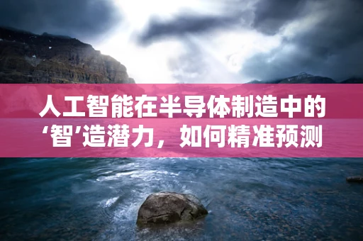 人工智能在半导体制造中的‘智’造潜力，如何精准预测生产缺陷？