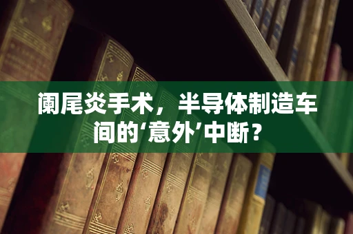 阑尾炎手术，半导体制造车间的‘意外’中断？