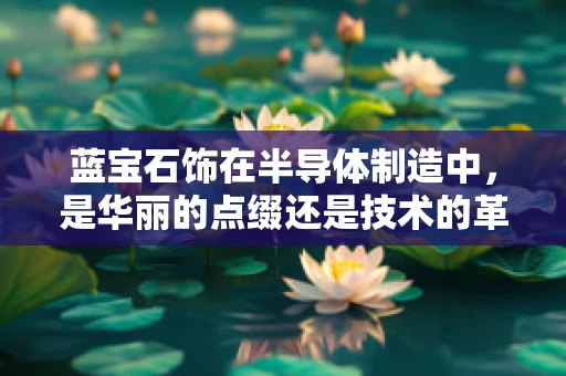 蓝宝石饰在半导体制造中，是华丽的点缀还是技术的革新者？