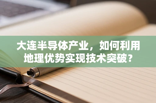 大连半导体产业，如何利用地理优势实现技术突破？