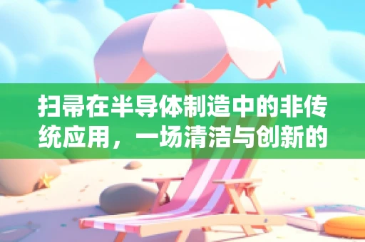 扫帚在半导体制造中的非传统应用，一场清洁与创新的奇妙融合