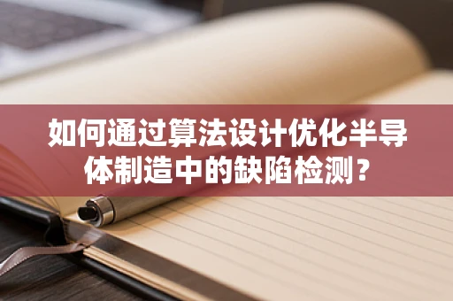 如何通过算法设计优化半导体制造中的缺陷检测？