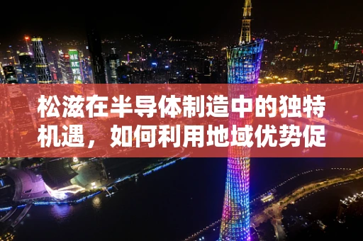松滋在半导体制造中的独特机遇，如何利用地域优势促进产业升级？