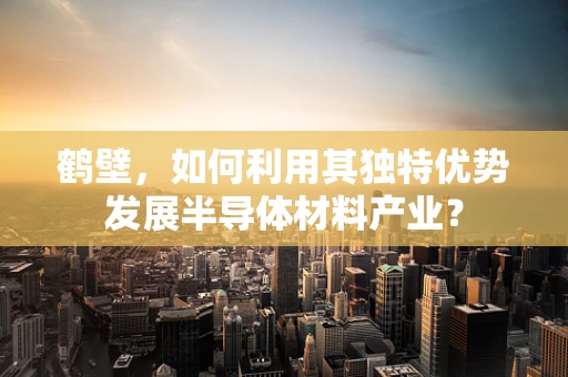 鹤壁，如何利用其独特优势发展半导体材料产业？