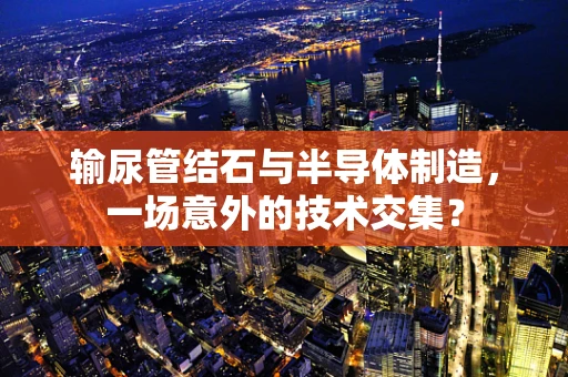 输尿管结石与半导体制造，一场意外的技术交集？