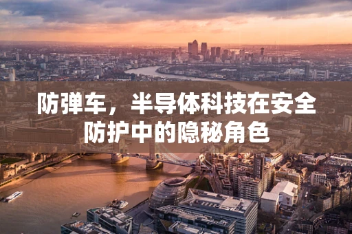 防弹车，半导体科技在安全防护中的隐秘角色
