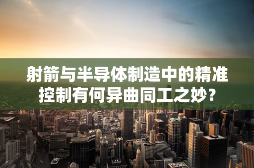 射箭与半导体制造中的精准控制有何异曲同工之妙？