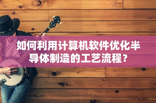 如何利用计算机软件优化半导体制造的工艺流程？