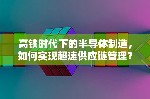 高铁时代下的半导体制造，如何实现超速供应链管理？
