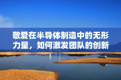 敬爱在半导体制造中的无形力量，如何激发团队的创新与卓越？