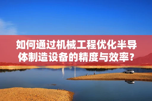 如何通过机械工程优化半导体制造设备的精度与效率？