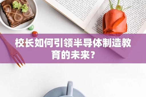 校长如何引领半导体制造教育的未来？