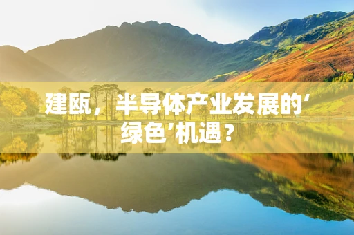 建瓯，半导体产业发展的‘绿色’机遇？