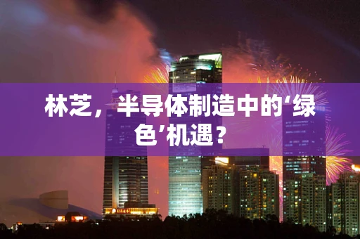 林芝，半导体制造中的‘绿色’机遇？