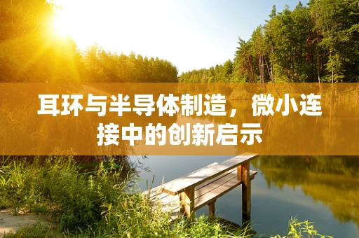 耳环与半导体制造，微小连接中的创新启示
