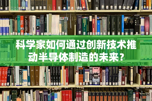 科学家如何通过创新技术推动半导体制造的未来？