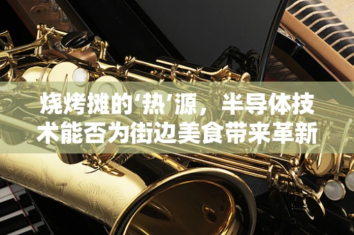 烧烤摊的‘热’源，半导体技术能否为街边美食带来革新？